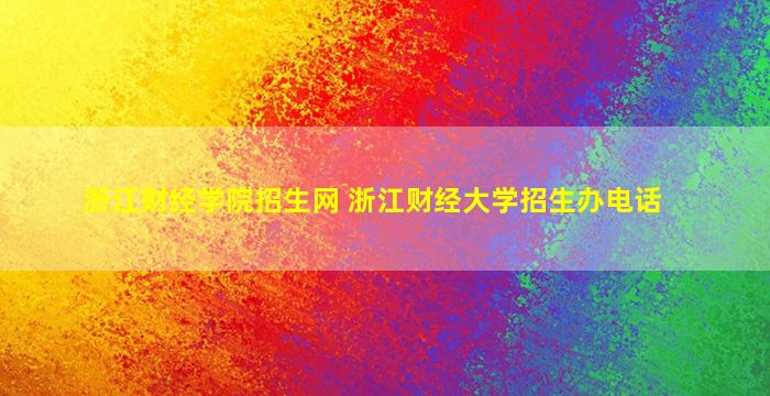 浙江财经学院招生网 浙江财经大学招生办电话